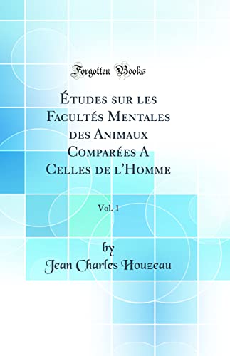 Houzeau, Jean Charles Études Sur Les Facultés Mentales Des Animaux Comparées A Celles De L'Homme, Vol. 1 (Classic Reprint)