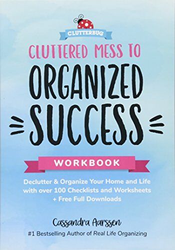 Cassandra Aarssen Cluttered Mess To Organized Success Workbook: Declutter And Organize Your Home And Life With Over 100 Checklists And Worksheets (Plus Free Full Downloads)