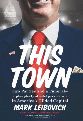 Mark Leibovich This Town: Two Parties And A Funeral-Plus, Plenty Of Valet Parking!-In America'S Gilded Capital