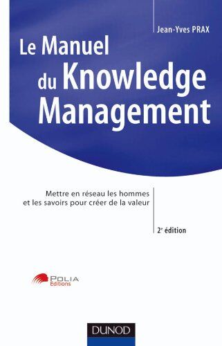 Jean-Yves Prax Le Manuel Du Knowledge Management : Mettre En Réseau Les Hommes Et Les Saveurs Pour Créer De La Valeur