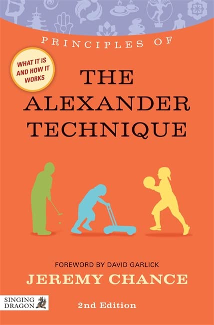 Jeremy Chance Principles Of The Alexander Technique: What It Is, How It Works, And What It Can Do For You: What It Is, How It Works, And What It Can Do For You Second Edition (Principle Of)