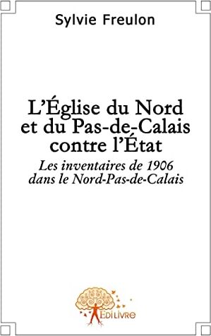 Sylvie Freulon L'Eglise Du Nord Et Du Pas-De-Calais Contre L'Etat: Les Inventaires De 1906 Dans Le Nord-Pas-De-Calais