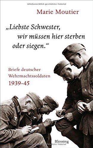 Marie Moutier Liebste Schwester, Wir Müssen Hier Sterben Oder Siegen.: Briefe Deutscher Wehrmachtssoldaten 1939-45