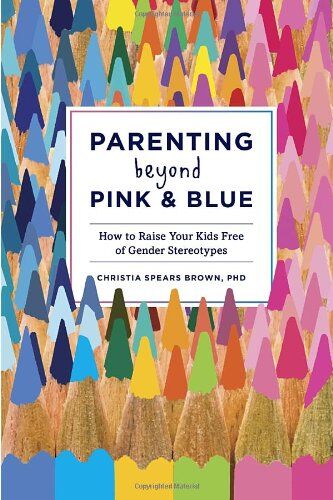 Brown, Christia Spears Parenting Beyond Pink & Blue: How To Raise Your Kids Free Of Gender Stereotypes