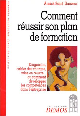 Annick Saint-Sauveur Comment Reussir Son Plan De Formation. Diagnostic, Cahier Des Charges, Mise En Oeuvre... Ou Comment Développer Les Compétences Dans L'Entreprise