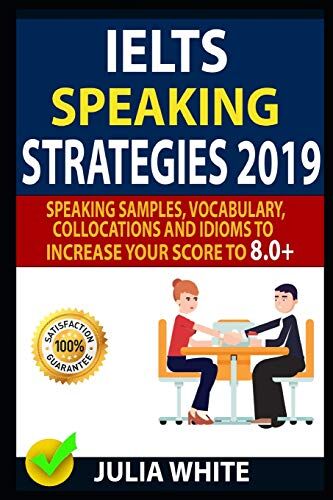 Julia White Ielts Speaking Strategies 2019: Speaking Samples, Vocabulary, Collocations And Idioms To Increase Your Score To 8.0+