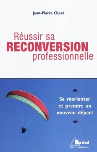 Jean-Pierre Clipet Réussir Sa Reconversion Professionnelle : Se Réorienter Et Prendre Un Nouveau Départ