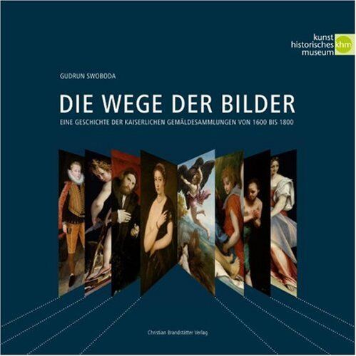 Gudrun Swoboda Die Wege Der Bilder: Eine Geschichte Der Kaiserlichen Gemäldesammlung Von 1600 Bis 1800