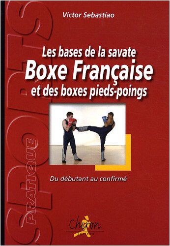 Victor Sebastiao Les Bases De La Savate Boxe Française Et Des Boxes Pieds-Poings : Du Débutant Au Confirmé