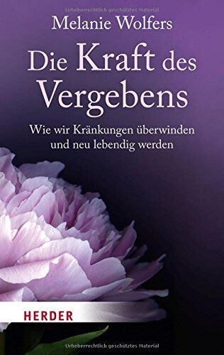 Melanie Wolfers Die Kraft Des Vergebens: Wie Wir Kränkungen Überwinden Und Neu Lebendig Werden (Herder Spektrum)