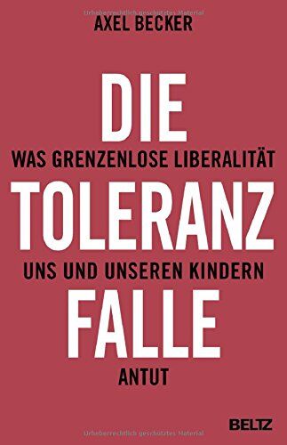Axel Becker Die Toleranzfalle: Was Grenzenlose Liberalität Uns Und Unseren Kindern Antut
