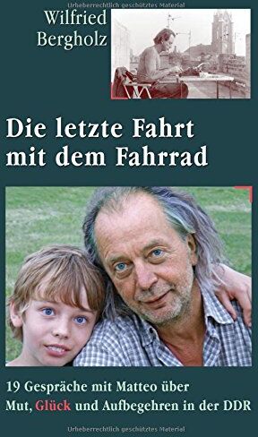 Wilfried Bergholz Die Letzte Fahrt Mit Dem Fahrrad: 19 Gespräche Mit Matteo Über Mut, Glück Und Aufbegehren In Der Ddr