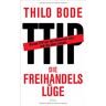 Thilo Bode Die Freihandelslüge: Warum Ttip Nur Den Konzernen Nützt - Und Uns Allen Schadet