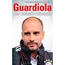 Dietrich Schulze-Marmeling Guardiola: Der Fußball-Philosoph