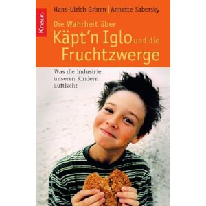 Hans-Ulrich Grimm Die Wahrheit Über Käpt'N Iglo Und Die Fruchtzwerge: Was Die Industrie Unseren Kindern Auftischt