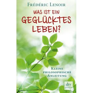 Frédéric Lenoir Was Ist Ein Geglücktes Leben?: Kleine Philosophische Anleitung