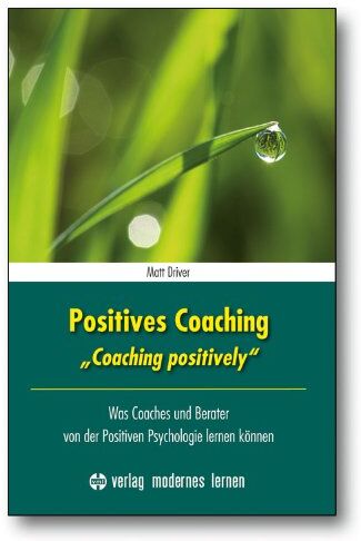 Matt Driver Positives Coaching: Was Coaches Und Berater Von Der Positiven Psychologie Lernen Können