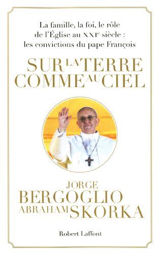Jorge Bergoglio Sur La Terre Comme Au Ciel : La Famille, La Foi, Le Rôle De L'Eglise Au Xxie Siècle : Les Convictions Du Pape François