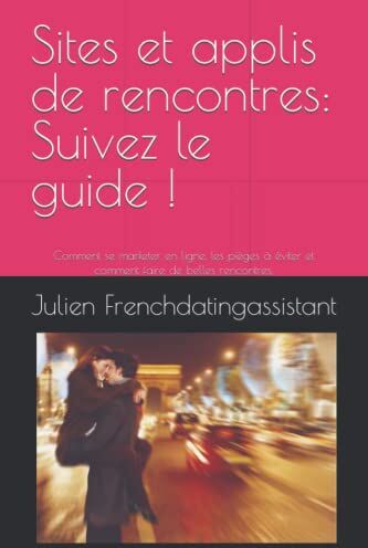 Julien Frenchdatingassistant Sites Et Applis De Rencontres : Suivez Le Guide !: Comment Se Marketer En Ligne, Les Pièges À Éviter Et Comment Faire De Belles Rencontres.