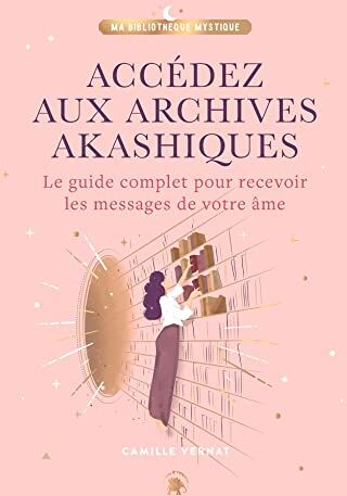 Camille Vernat Accédez Aux Archives Akashiques: Le Guide Complet Pour Ouvrir Les Portes De Votre Âme