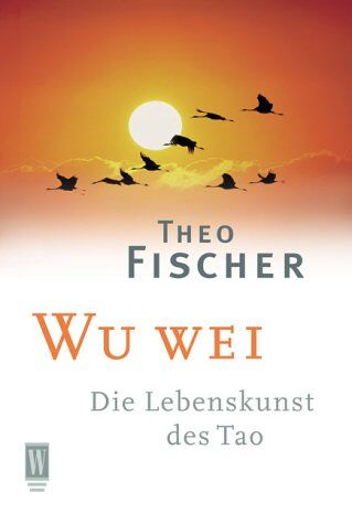 Theo Fischer Wu Wei. Die Lebenskunst Des Tao.