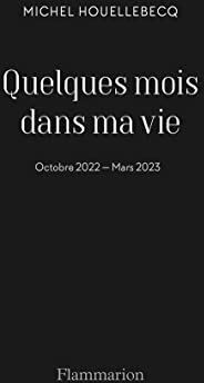 Michel Houellebecq Quelques Mois Dans Ma Vie: Octobre 2022 - Mars 2023