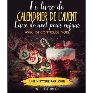 Ines Laurent Le Livre De Calendrier De L'Avent: Livre De Noel Pour Enfant - Avec 24 Contes De Noel - Une Histoire Par Jour - À Lire À Haute Voix Et Pour Les Premiers Lecteurs - La Préparation Idéale Pour Noël - Publicité Ines Laurent Le Livre De Calendrier De L'Avent: Livre De Noel Pour Enfant - Avec 24 Contes De Noel - Une Histoire Par Jour - À Lire À Haute Voix Et Pour Les Premiers Lecteurs - La Préparation Idéale Pour Noël - Publicité