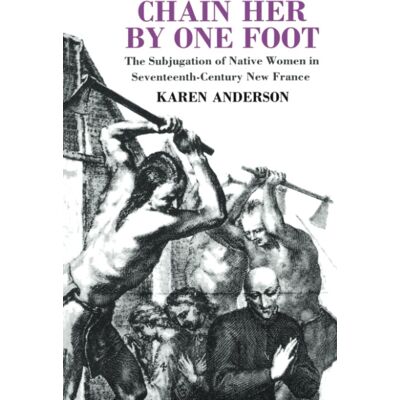 Karen Anderson Chain Her By One Foot: The Subjugation Of Native Women In Seventeenth-Century New France - Publicité Karen Anderson Chain Her By One Foot: The Subjugation Of Native Women In Seventeenth-Century New France - Publicité