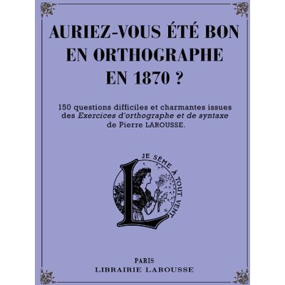 Auriez-Vous Été Bon En Orthographe En 1870 ? : 150 Questions Difficiles Et Charmantes Issues Des Exercices D’orthographe Et De Syntaxe De Pierre Larousse - Publicité Auriez-Vous Été Bon En Orthographe En 1870 ? : 150 Questions Difficiles Et Charmantes Issues Des Exercices D’orthographe Et De Syntaxe De Pierre Larousse - Publicité