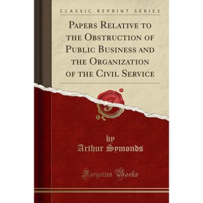 Arthur Symonds Papers Relative To The Obstruction Of Public Business And The Organization Of The Civil Service (Classic Reprint) - Publicité Arthur Symonds Papers Relative To The Obstruction Of Public Business And The Organization Of The Civil Service (Classic Reprint) - Publicité