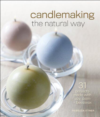 Rebecca Ittner Candlemaking The Natural Way: 31 Projects Made With Soy, Palm & Beeswax
