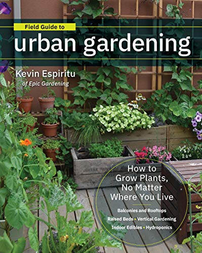 Kevin Espiritu Field Guide To Urban Gardening: How To Grow Plants, No Matter Where You Live: Raised Beds * Vertical Gardening * Indoor Edibles * Balconies And Roofs * Hydroponics