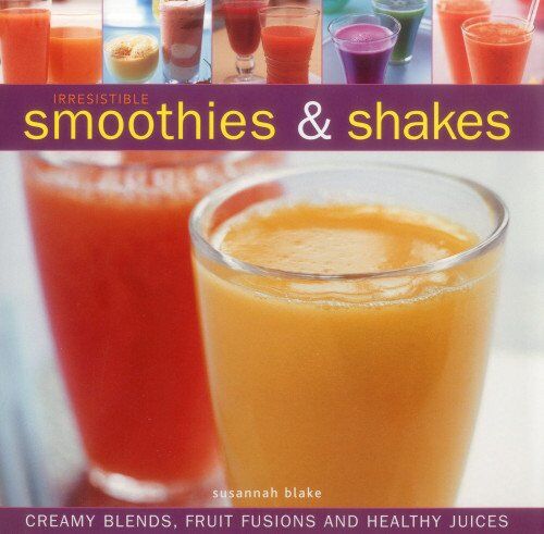 Susannah Blake Irresistible Smoothies And Shakes: Creamy Blends, Fruit Fusions And Healthy Juices