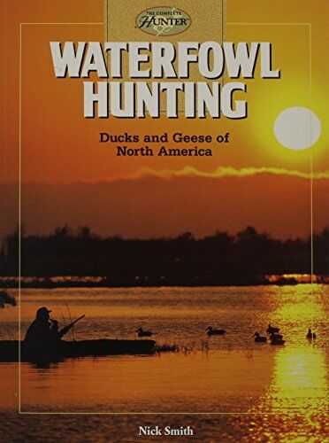 Nick Smith Waterfowl Hunting: Ducks And Geese Of North America (The Complete Hunter)