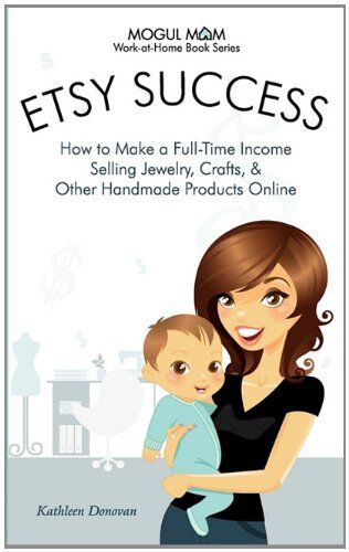 Kathleen Donovan Etsy Success - How To Make A Full-Time Income Selling Jewelry, Crafts, And Other Handmade Products Online (Mogul Mom Work-At-Home Book Series)