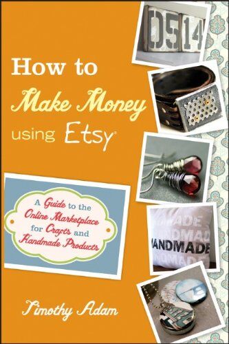 Tim Adam How To Make Money Using Etsy: A Guide To The Online Marketplace For Crafts And Handmade Products