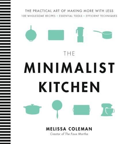Melissa Coleman The Minimalist Kitchen: 100 Wholesome Recipes, Essential Tools, And Efficient Techniques