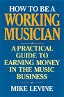 Levine, Mike W. How To Be A Working Musician: A Practical Guide To Earning Money In The Music Business