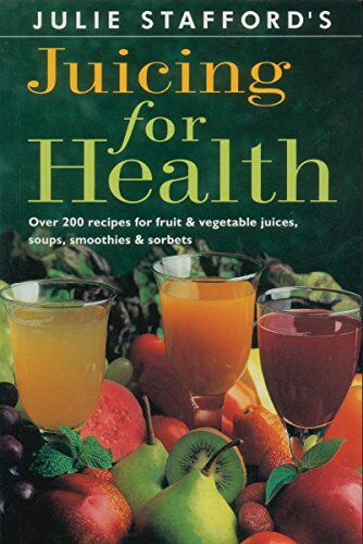 Julie Stafford Juicing For Health: Over 200 Recipes For Fruit & Vegetable Juices, Soups, Smoothies & Sorbets
