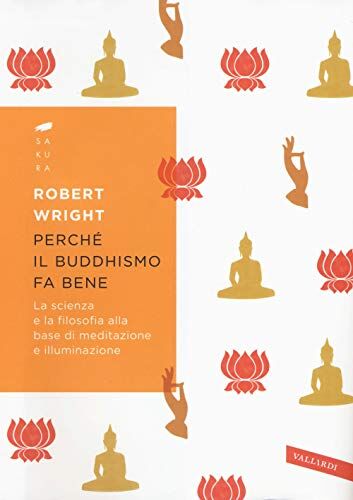 Robert Wright Perché Il Buddhismo Fa Bene. La Scienza E La Filosofia Alla Base Di Meditazione E Illuminazione