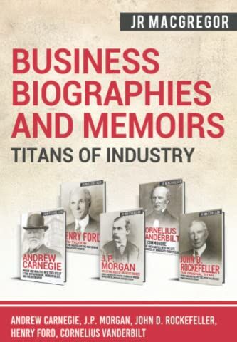 J.R. MacGregor Business Biographies And Memoirs - Titans Of Industry: Andrew Carnegie, J.P. Morgan, John D. Rockefeller, Henry Ford, Cornelius Vanderbilt