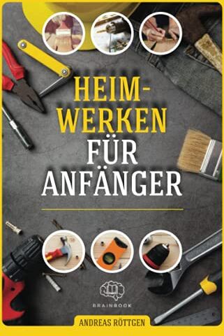 Andreas Röttgen Heimwerken Für Anfänger: Das Große Heimwerker-Handbuch Mit Einfachen Anleitungen Für Reparaturen, Projekt-Ideen Und Nützlichen Lifehacks