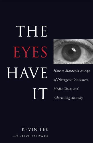 Kevin Lee The Eyes Have It: How To Market In An Age Of Divergent Consumers, Media Chaos And Advertising Anarchy