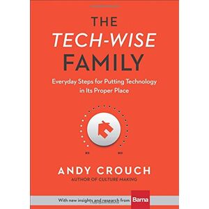 Andy Crouch The Tech-Wise Family: Everyday Steps For Putting Technology
