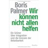 Boris Palmer Wir Können Nicht Allen Helfen: Ein Grüner Über Integration Und Die Grenzen Der Belastbarkeit