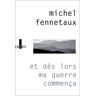 Michel Fennetaux Et Dès Lors Ma Guerre Commença