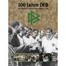 Wolfgang Niersbach 100 Jahre Dfb. Die Geschichte Des Deutschen Fußball- Bundes