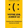 Votre Job, Aimez-Le Ou Quittez-Le !: Comment Être Véritablement Heureux Au Travail