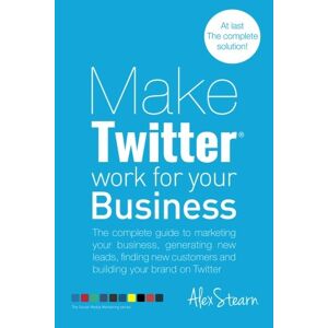 Alex Stearn Make Twitter Work For Your Business: The Complete