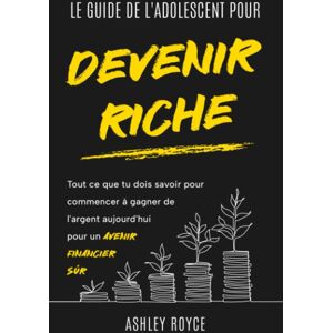 Le Guide De L'Adolescent Pour Devenir Riche: Tout Ce Que